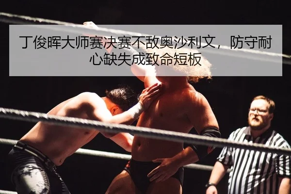 丁俊晖大师赛决赛不敌奥沙利文，防守耐心缺失成致命短板