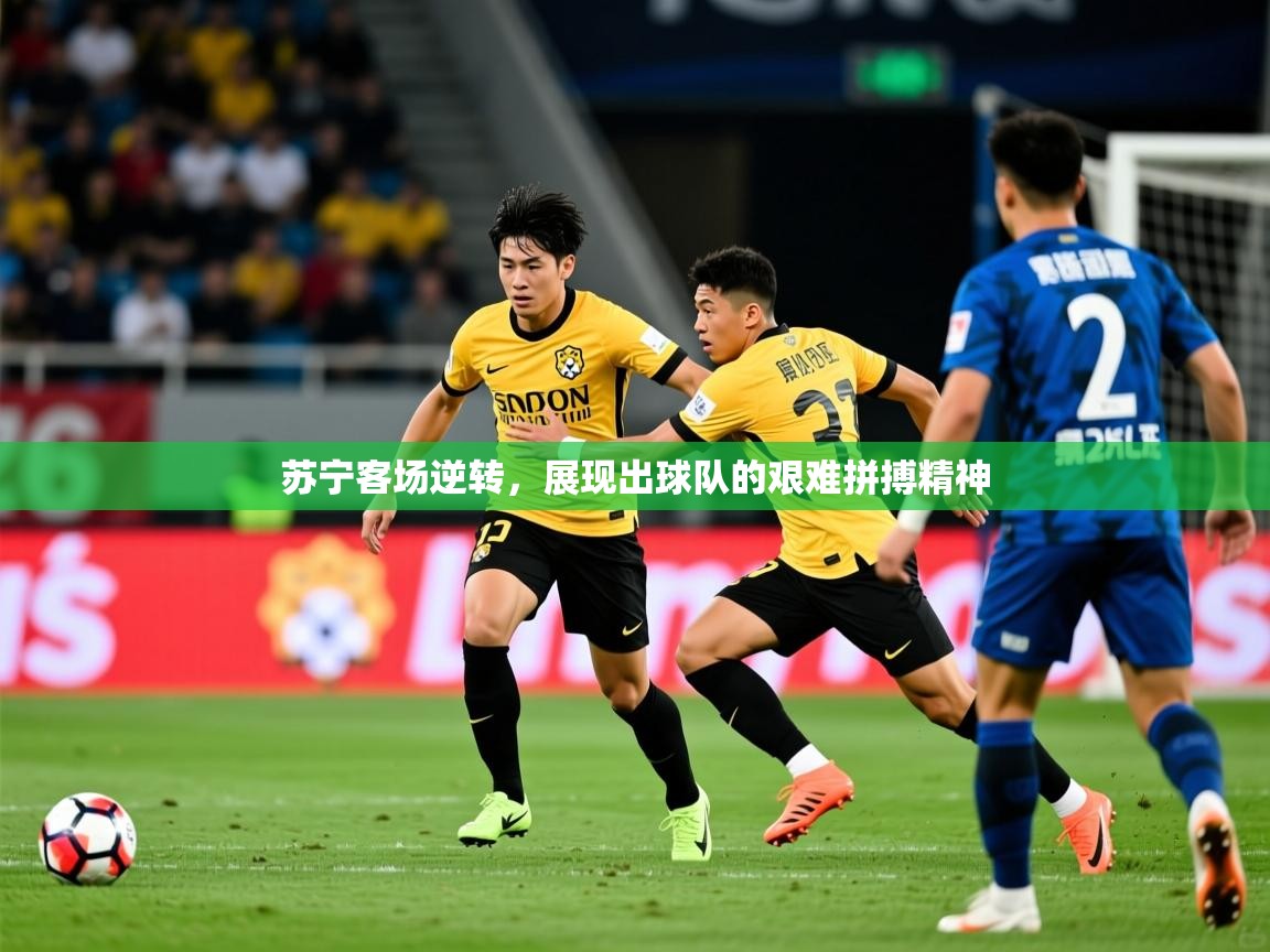 2025乐鱼体育在线苏宁客场逆转，展现出球队的艰难拼搏精神