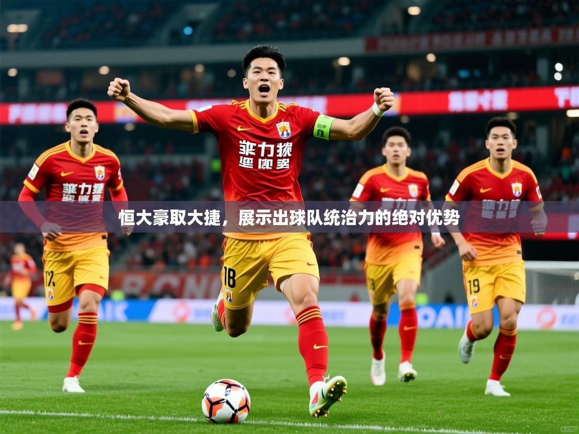 2025乐鱼体育恒大豪取大捷，展示出球队统治力的绝对优势