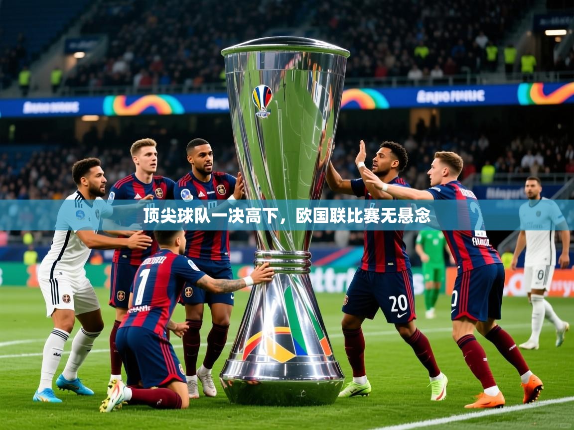 2025乐鱼体育中国官方入口顶尖球队一决高下,欧国联比赛无悬念