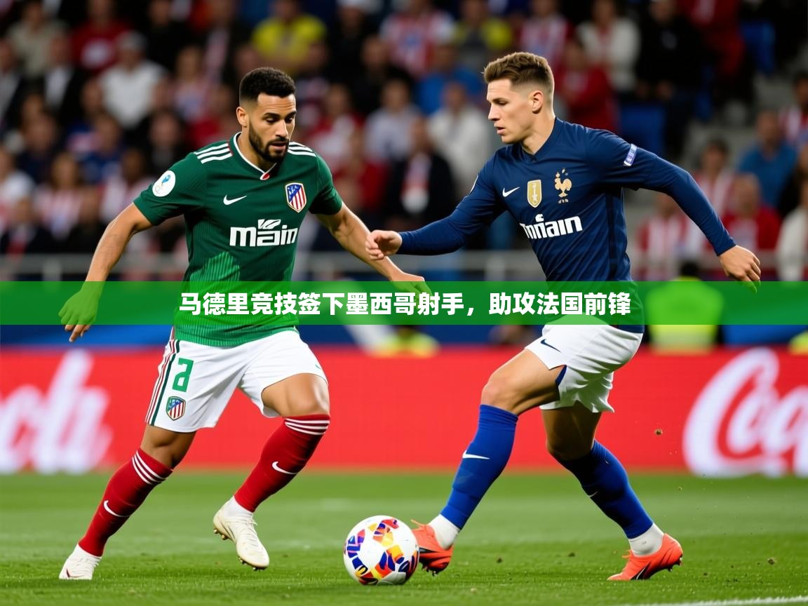 2025乐鱼体育在线网站马德里竞技签下墨西哥射手,助攻法国前锋