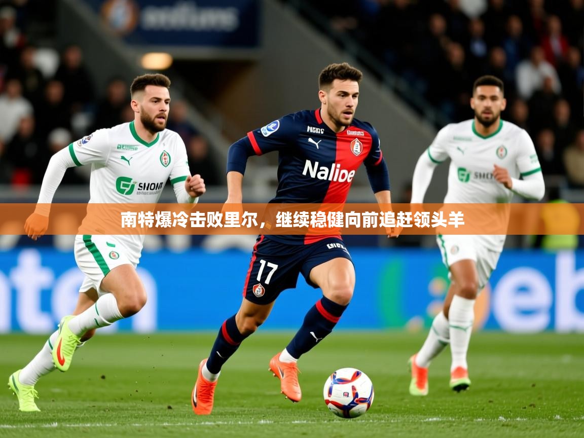 2025乐鱼体育在线南特爆冷击败里尔,继续稳健向前追赶领头羊