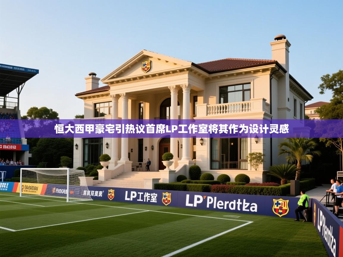 2025乐鱼体育网站入口恒大西甲豪宅引热议首席LP工作室将其作为设计灵感  第3张