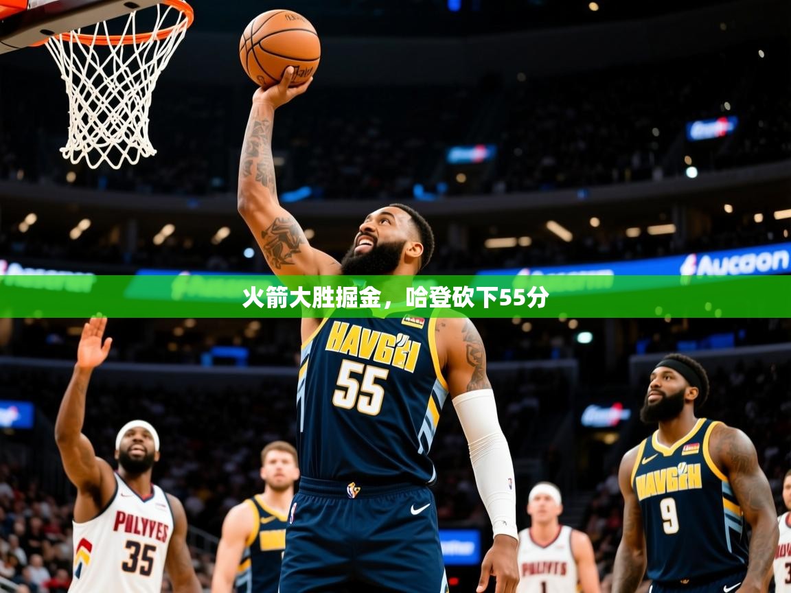 2025乐鱼体育中国官方入口火箭大胜掘金，哈登砍下55分  第3张