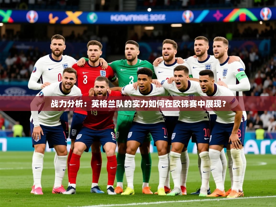 2025乐鱼体育在线入口战力分析：英格兰队的实力如何在欧锦赛中展现？