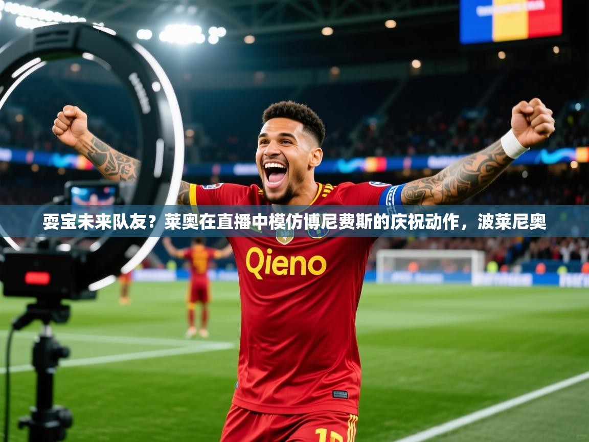 2025乐鱼体育在线官网耍宝未来队友？莱奥在直播中模仿博尼费斯的庆祝动作，波莱尼奥