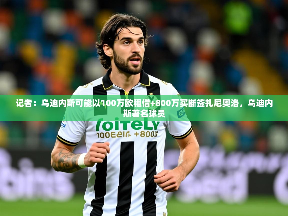 2025乐鱼体育app官网登录入口记者：乌迪内斯可能以100万欧租借+800万买断签扎尼奥洛，乌迪内斯著名球员