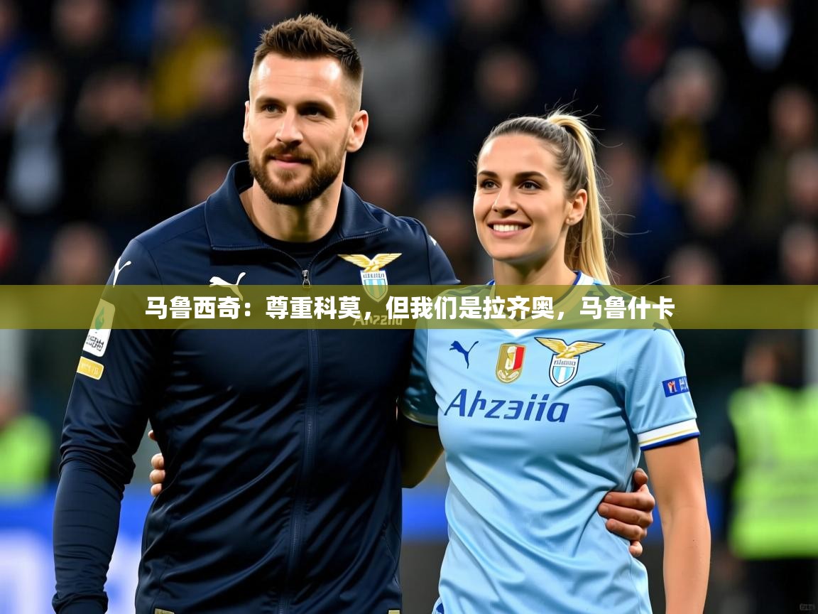 2025乐鱼体育在线马鲁西奇：尊重科莫，但我们是拉齐奥，马鲁什卡