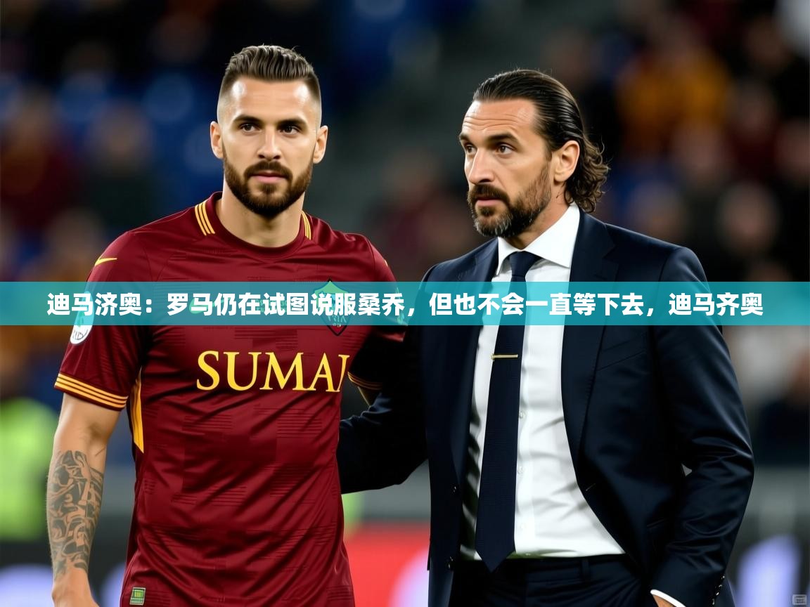 2025乐鱼体育在线网站迪马济奥：罗马仍在试图说服桑乔，但也不会一直等下去，迪马齐奥