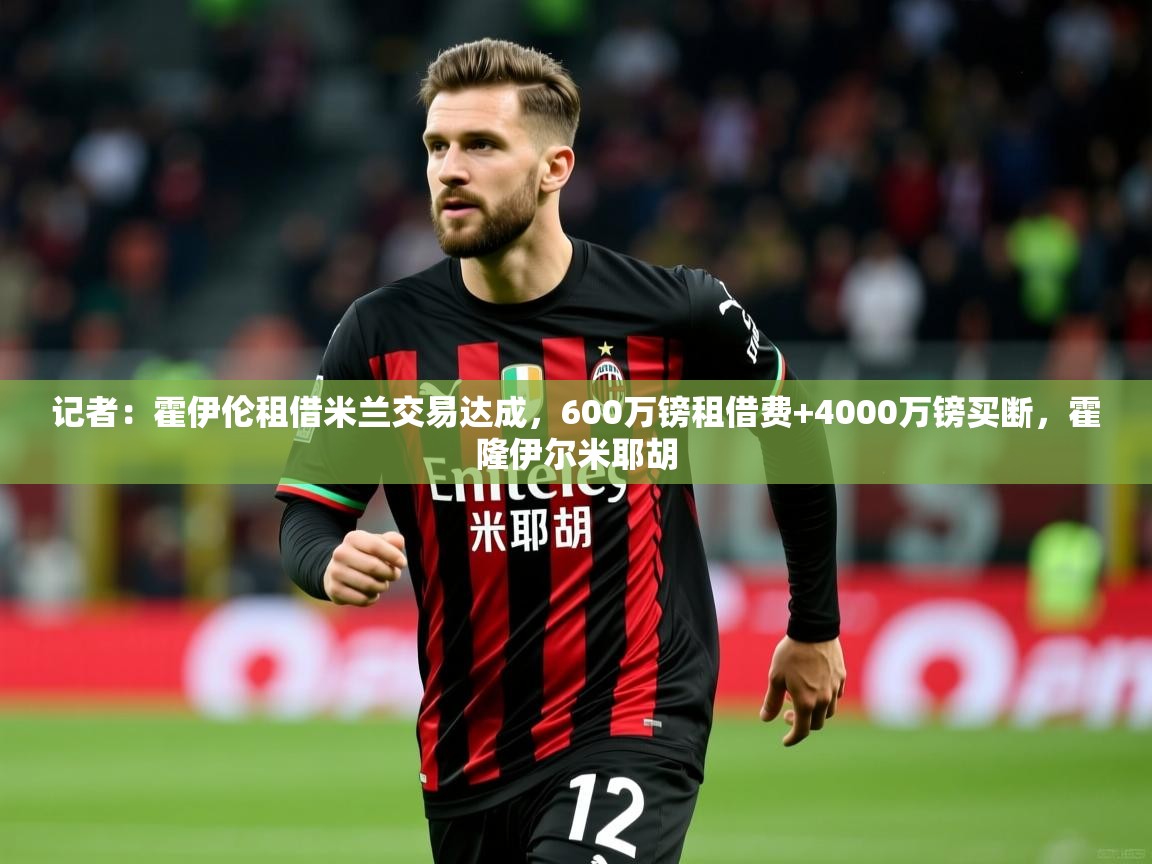 2025乐鱼体育在线记者：霍伊伦租借米兰交易达成，600万镑租借费+4000万镑买断，霍隆伊尔米耶胡