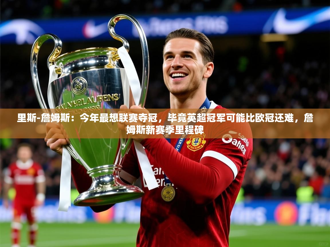 2025乐鱼体育app里斯-詹姆斯：今年最想联赛夺冠，毕竟英超冠军可能比欧冠还难，詹姆斯新赛季里程碑