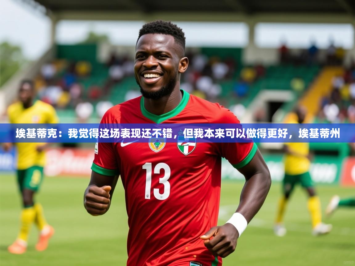 2025乐鱼体育在线埃基蒂克：我觉得这场表现还不错，但我本来可以做得更好，埃基蒂州