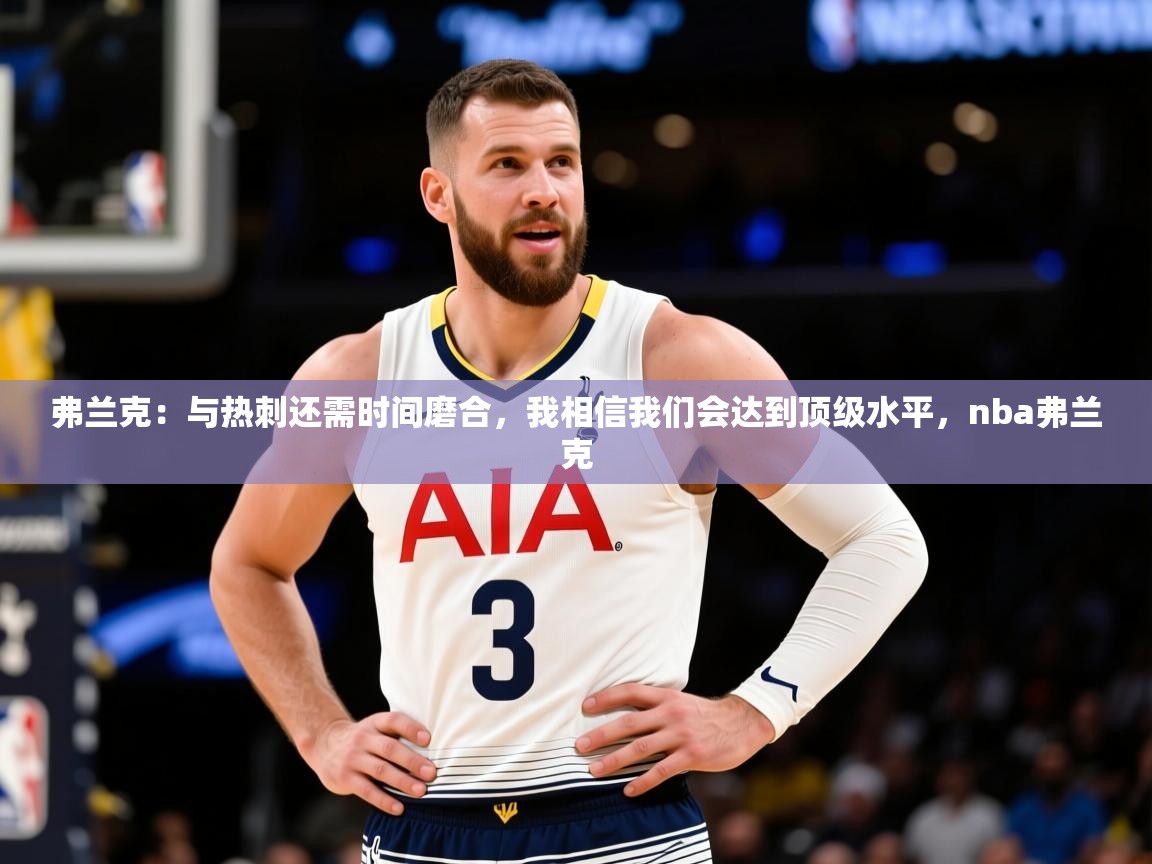 2025乐鱼体育官网在线登录入口弗兰克:与热刺还需时间磨合,我相信我们会达到顶级水平,nba弗兰克