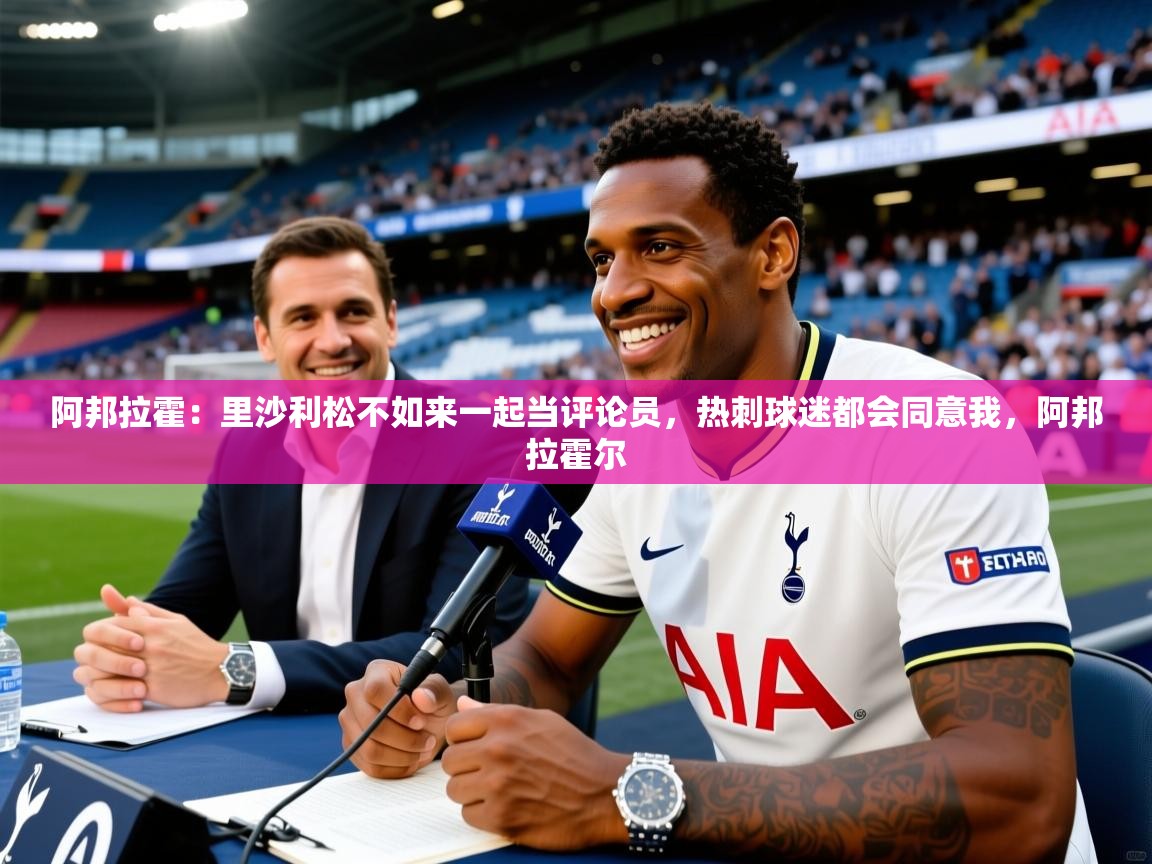 2025乐鱼体育网站入口阿邦拉霍:里沙利松不如来一起当评论员,热刺球迷都会同意我,阿邦拉霍尔