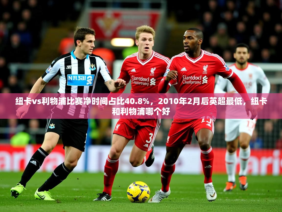 2025乐鱼体育官网纽卡vs利物浦比赛净时间占比40.8%,2010年2月后英超最低,纽卡和利物浦哪个好