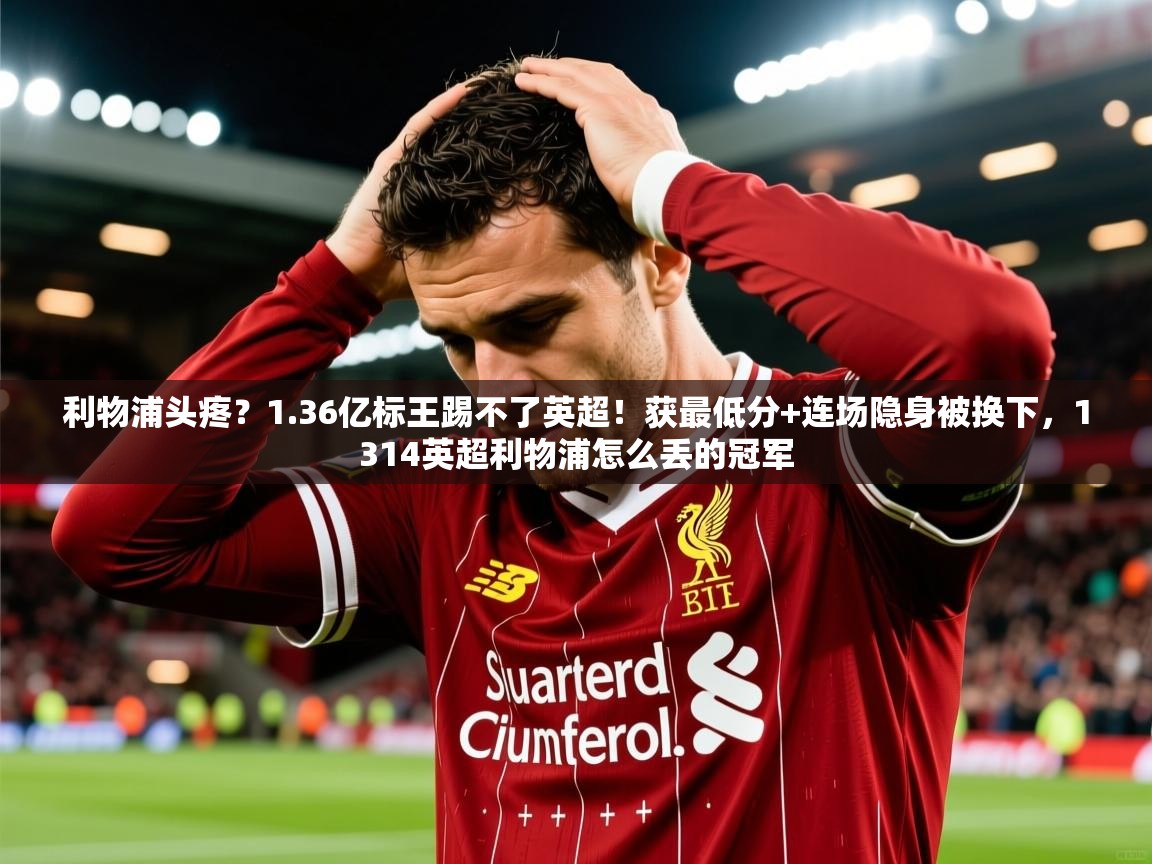 2025乐鱼体育在线登录利物浦头疼?1.36亿标王踢不了英超!获最低分+连场隐身被换下,1314英超利物浦怎么丢的冠军