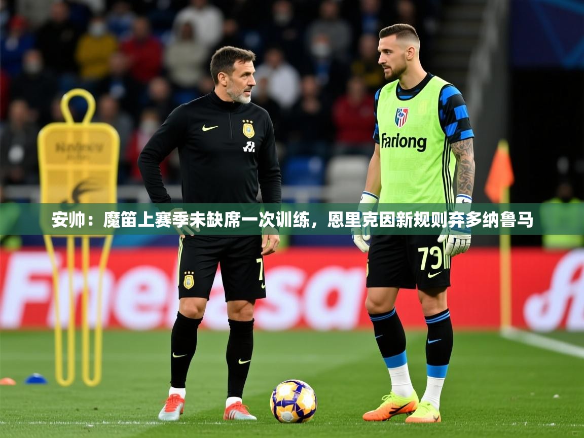 2025乐鱼体育在线网站安帅:魔笛上赛季未缺席一次训练,恩里克因新规则弃多纳鲁马