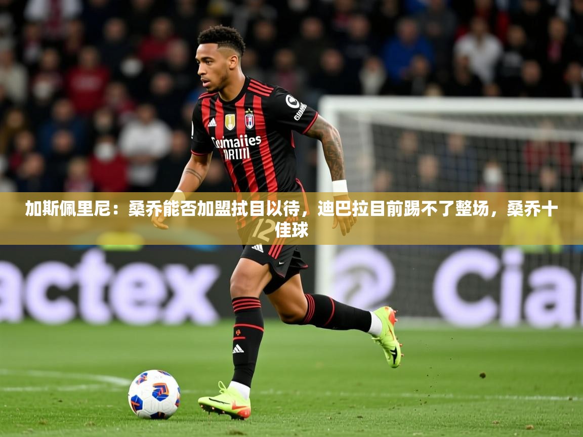 2025乐鱼体育在线加斯佩里尼:桑乔能否加盟拭目以待,迪巴拉目前踢不了整场,桑乔十佳球