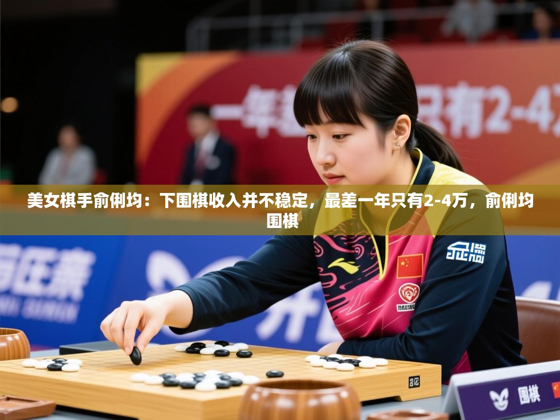 2025乐鱼体育在线官网美女棋手俞俐均:下围棋收入并不稳定,最差一年只有2-4万,俞俐均 围棋