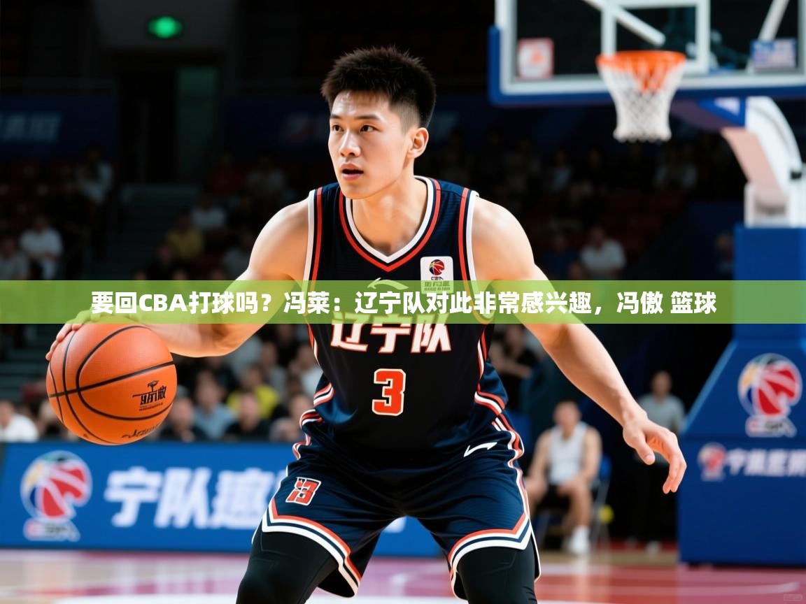 2025乐鱼体育网站入口要回CBA打球吗？冯莱：辽宁队对此非常感兴趣，冯傲 篮球