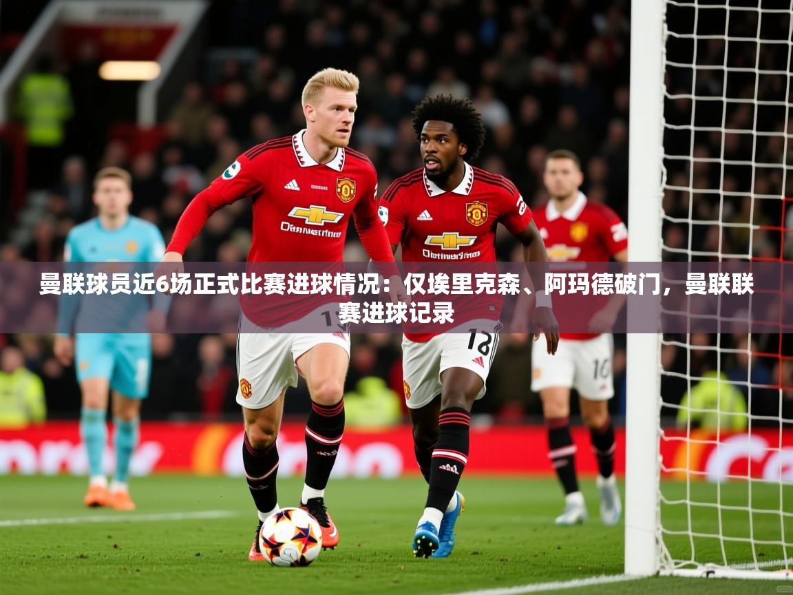 2025乐鱼体育在线官网曼联球员近6场正式比赛进球情况：仅埃里克森、阿玛德破门，曼联联赛进球记录