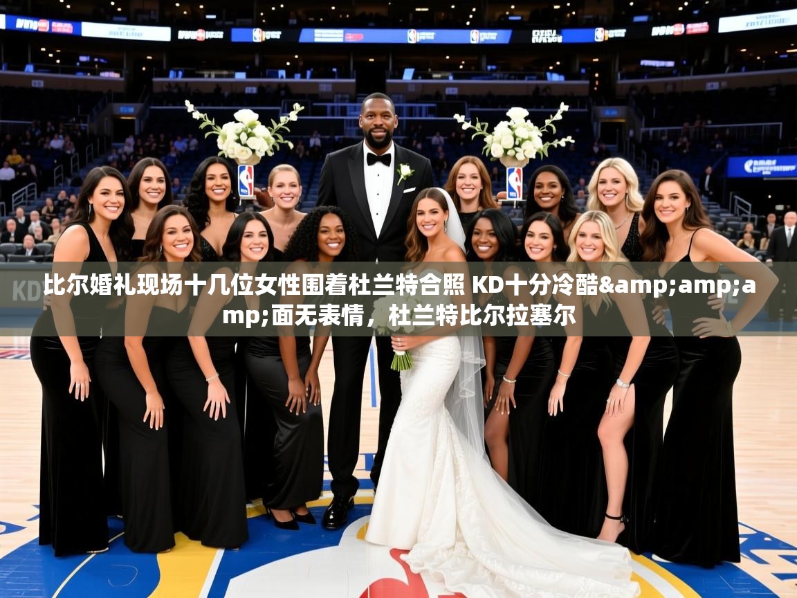 2025乐鱼体育在线登录比尔婚礼现场十几位女性围着杜兰特合照 KD十分冷酷&amp;amp;面无表情，杜兰特比尔拉塞尔
