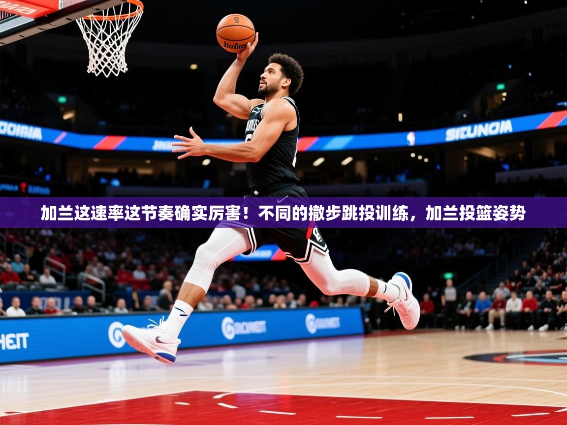 2025乐鱼体育在线加兰这速率这节奏确实厉害！不同的撤步跳投训练，加兰投篮姿势