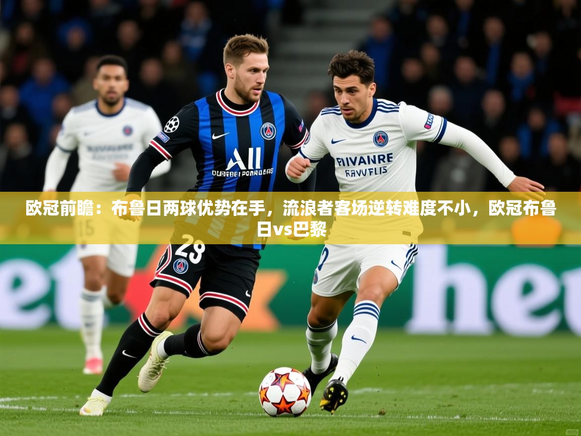 2025乐鱼体育在线欧冠前瞻：布鲁日两球优势在手，流浪者客场逆转难度不小，欧冠布鲁日vs巴黎