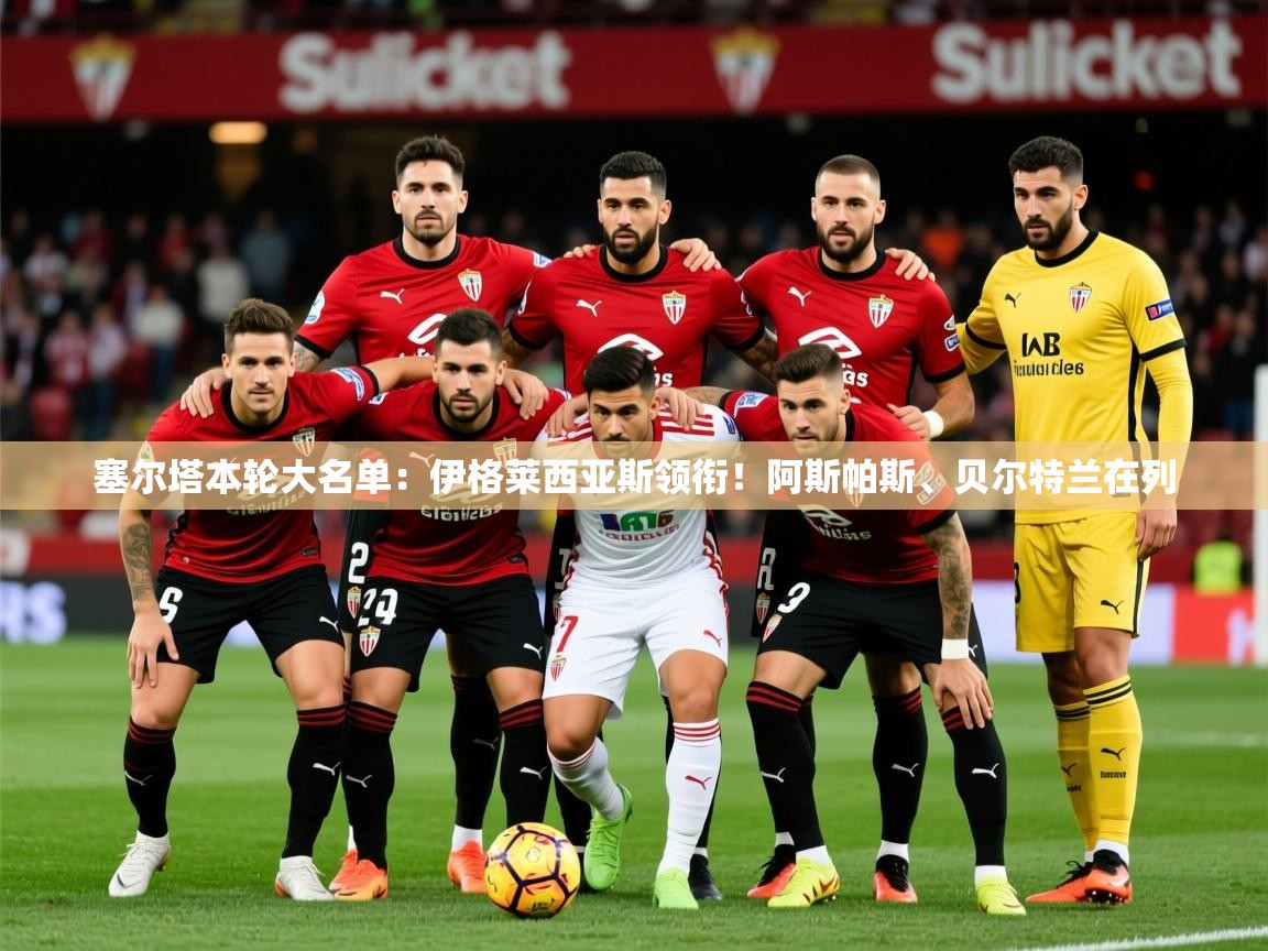 2025乐鱼体育网站入口塞尔塔本轮大名单：伊格莱西亚斯领衔！阿斯帕斯、贝尔特兰在列