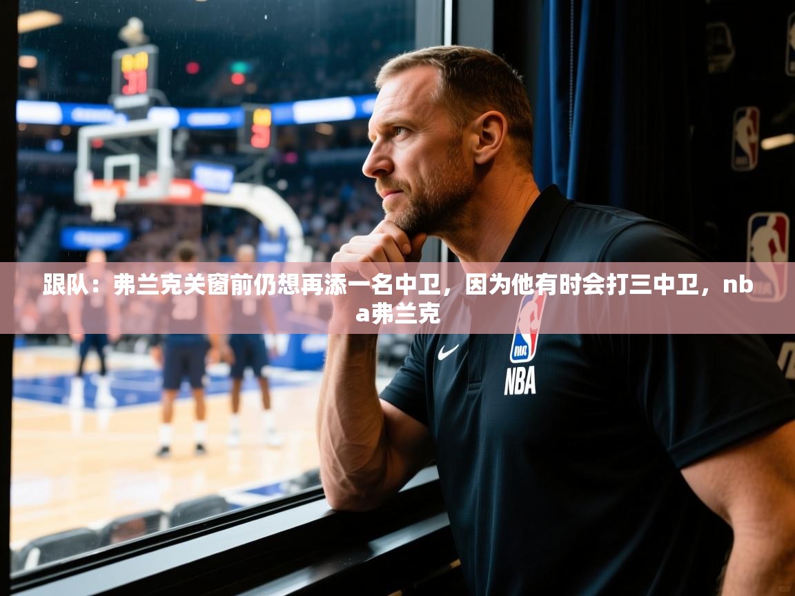 2025乐鱼体育在线下载跟队:弗兰克关窗前仍想再添一名中卫,因为他有时会打三中卫,nba弗兰克