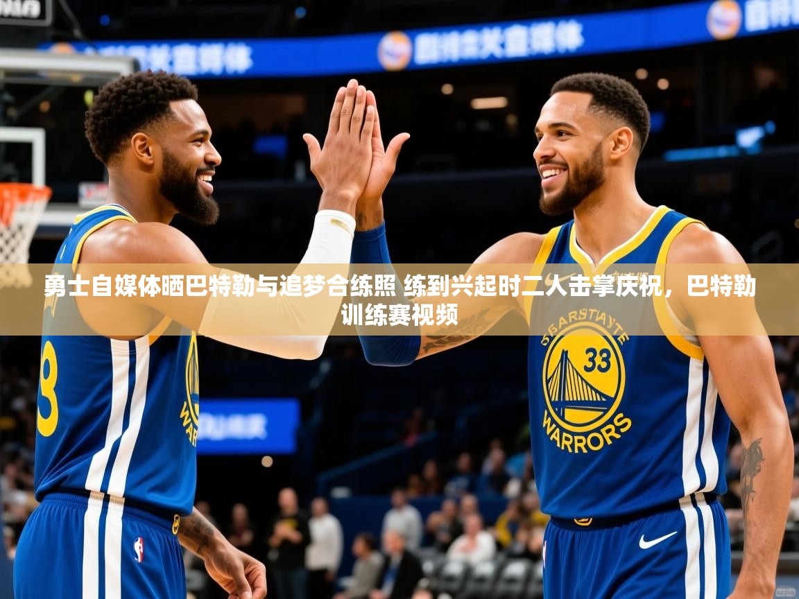 2025乐鱼体育勇士自媒体晒巴特勒与追梦合练照 练到兴起时二人击掌庆祝,巴特勒训练赛视频