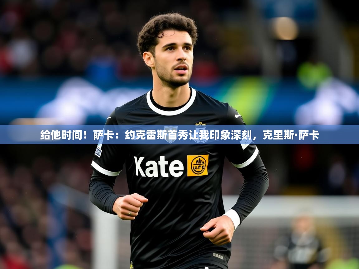 2025乐鱼体育网站入口给他时间！萨卡：约克雷斯首秀让我印象深刻，克里斯·萨卡