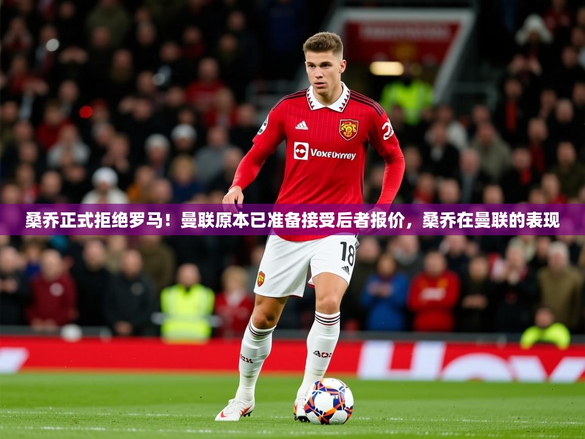 2025乐鱼体育在线登陆桑乔正式拒绝罗马！曼联原本已准备接受后者报价，桑乔在曼联的表现