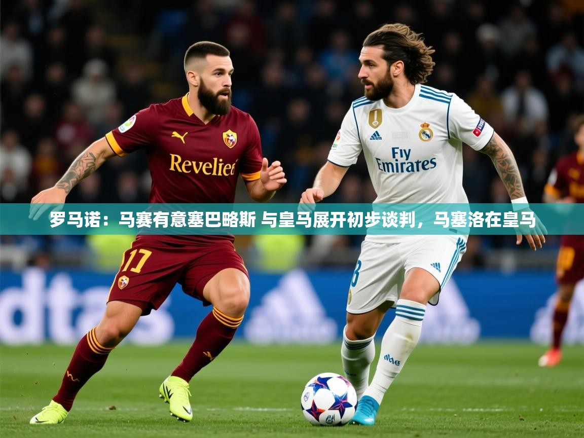 2025乐鱼体育在线下载罗马诺：马赛有意塞巴略斯 与皇马展开初步谈判，马塞洛在皇马