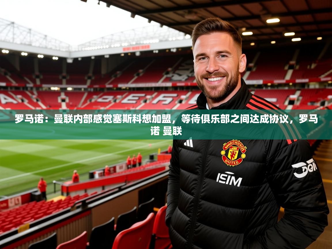 2025乐鱼体育在线入口罗马诺：曼联内部感觉塞斯科想加盟，等待俱乐部之间达成协议，罗马诺 曼联  第3张