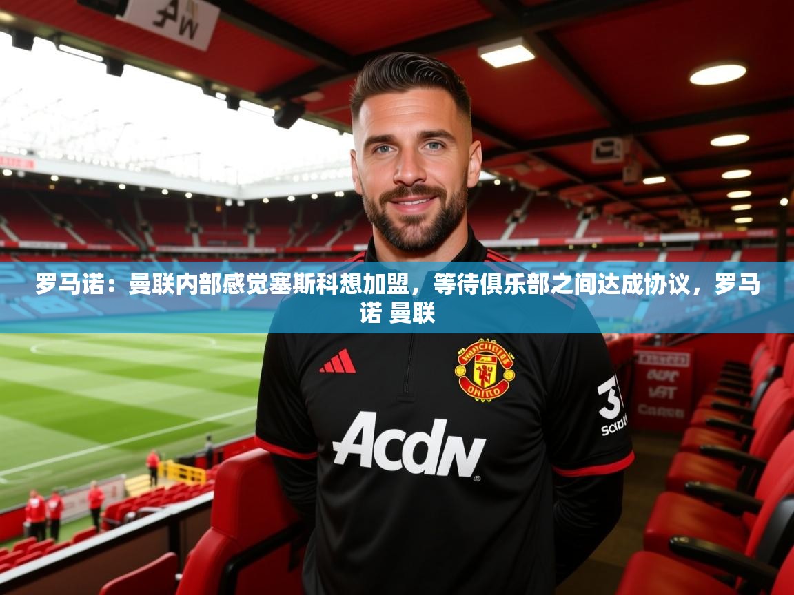 2025乐鱼体育在线入口罗马诺：曼联内部感觉塞斯科想加盟，等待俱乐部之间达成协议，罗马诺 曼联  第2张
