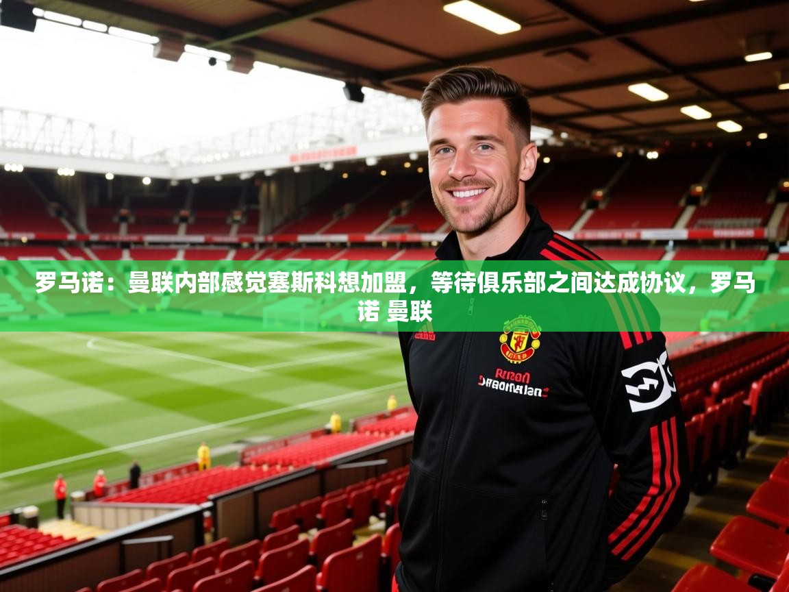 2025乐鱼体育在线入口罗马诺：曼联内部感觉塞斯科想加盟，等待俱乐部之间达成协议，罗马诺 曼联  第4张