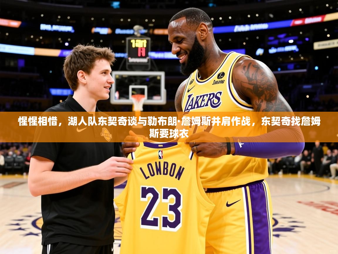 2025乐鱼体育在线登录惺惺相惜，湖人队东契奇谈与勒布朗·詹姆斯并肩作战，东契奇找詹姆斯要球衣