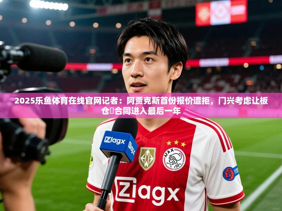 2025乐鱼体育在线官网记者：阿贾克斯首份报价遭拒，门兴考虑让板仓滉合同进入最后一年