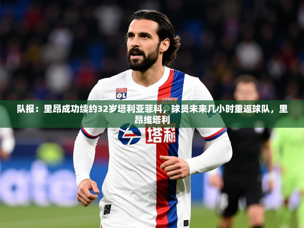 2025乐鱼体育官网登录入口队报:里昂成功续约32岁塔利亚菲科,球员未来几小时重返球队,里昂维塔利