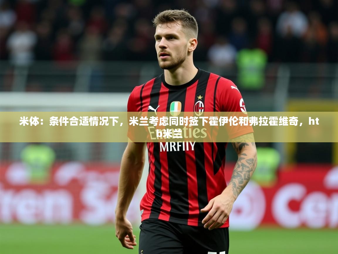 2025乐鱼体育网址米体:条件合适情况下,米兰考虑同时签下霍伊伦和弗拉霍维奇,htb米兰