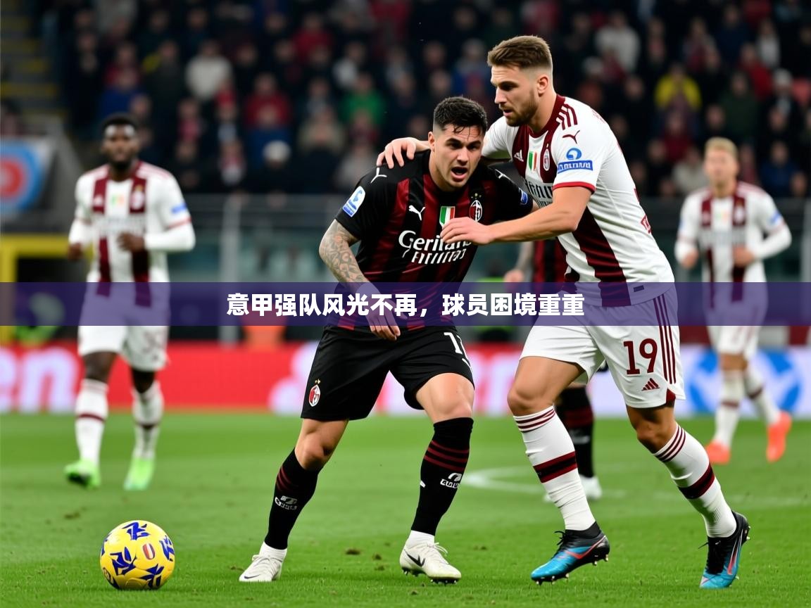2025乐鱼体育在线官网意甲强队风光不再，球员困境重重  第1张