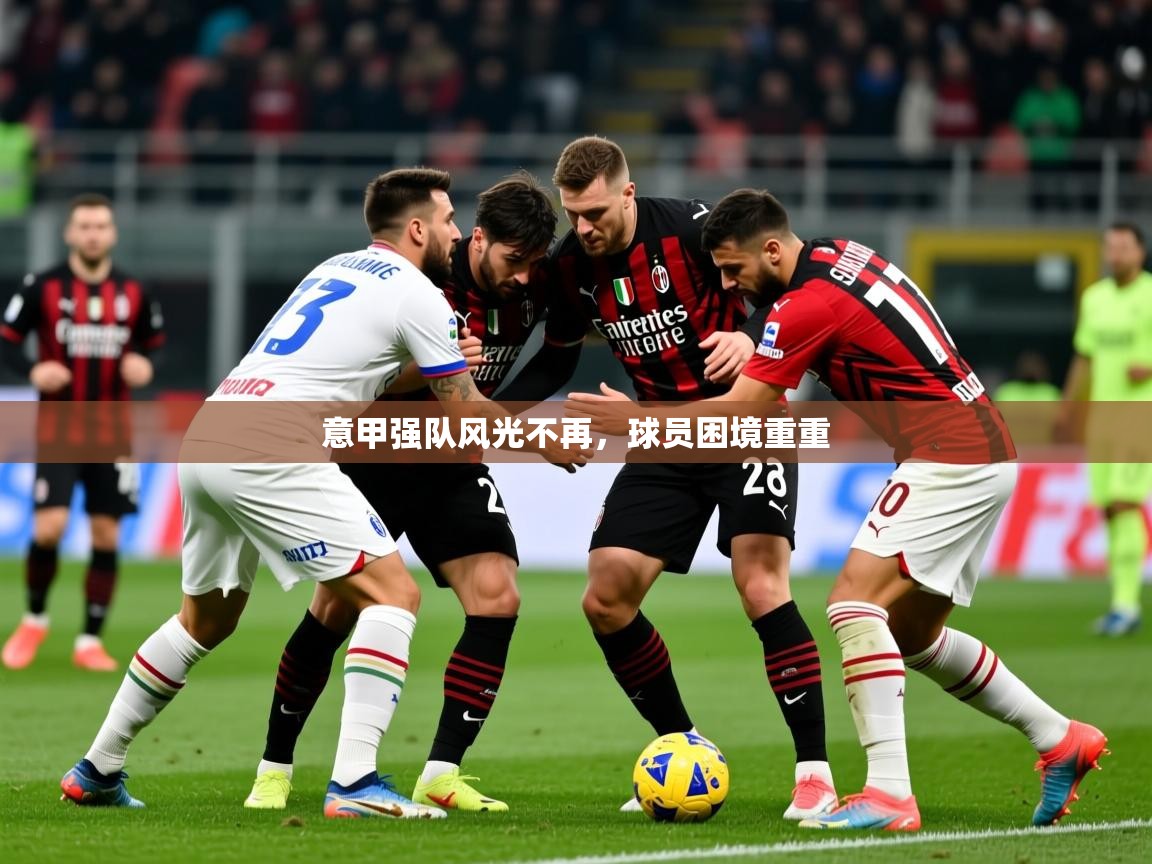 2025乐鱼体育在线官网意甲强队风光不再，球员困境重重  第2张