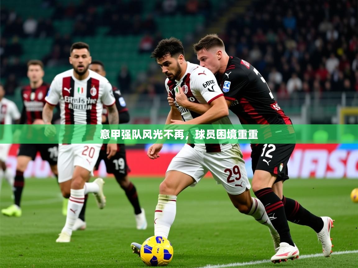 2025乐鱼体育在线官网意甲强队风光不再，球员困境重重  第3张