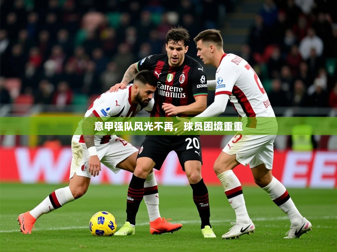 2025乐鱼体育在线官网意甲强队风光不再，球员困境重重  第4张