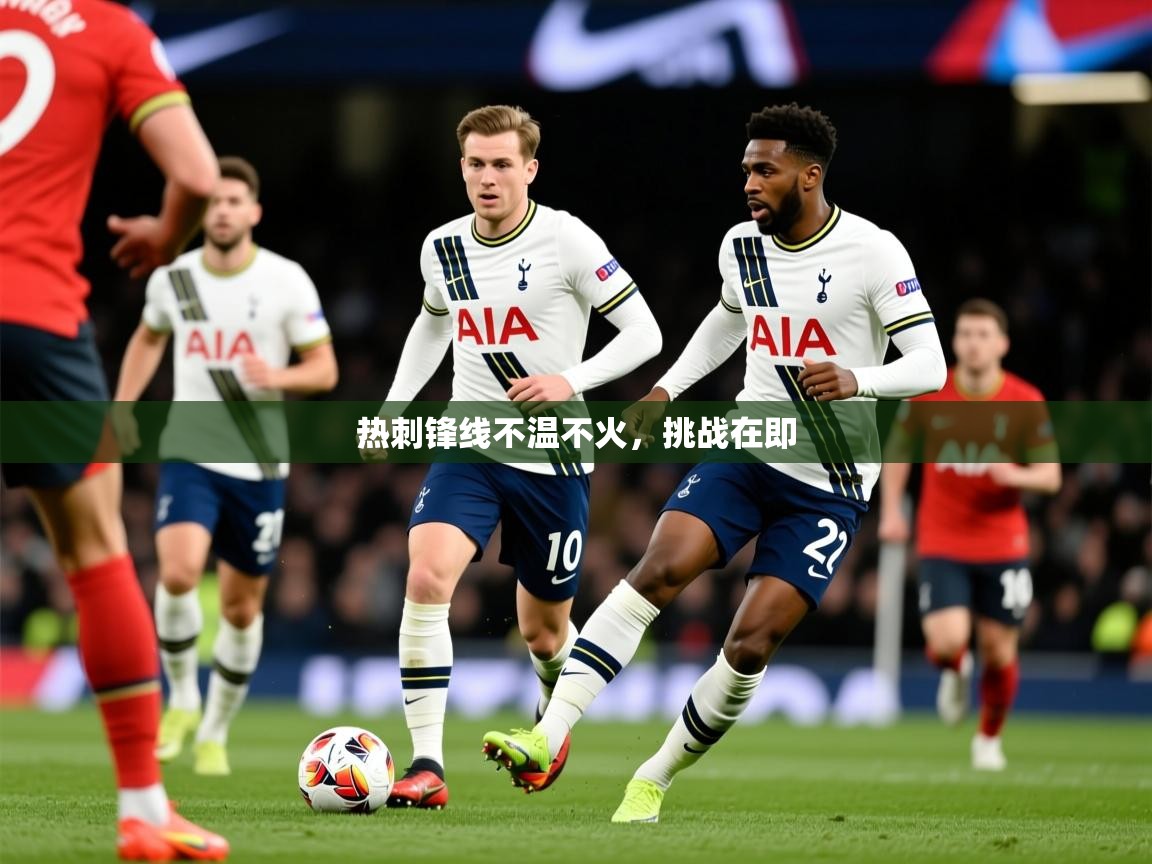 2026乐鱼体育热刺锋线不温不火,挑战在即