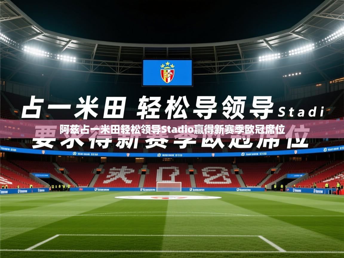 2026乐鱼体育app登录入口阿兹占一米田轻松领导Stadio赢得新赛季欧冠席位  第1张