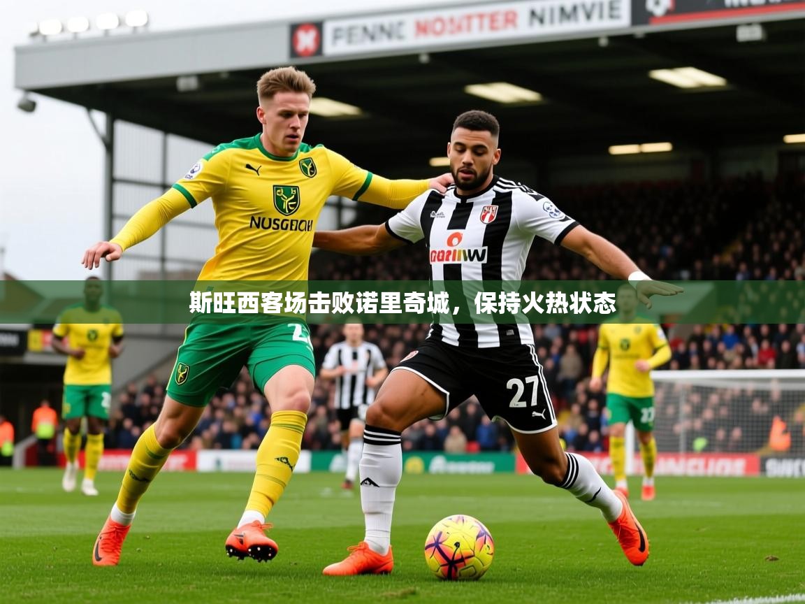 2026乐鱼体育app官网入口斯旺西客场击败诺里奇城,保持火热状态