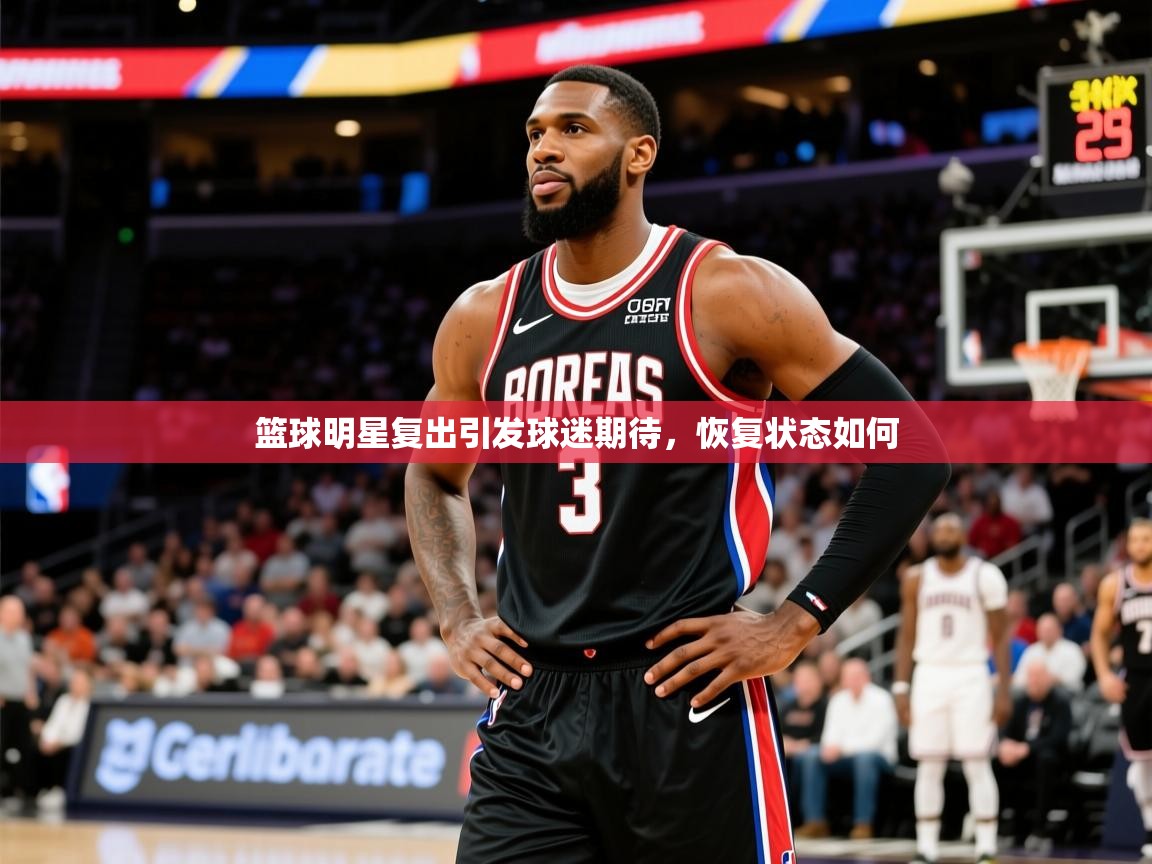 2026乐鱼体育在线篮球明星复出引发球迷期待,恢复状态如何