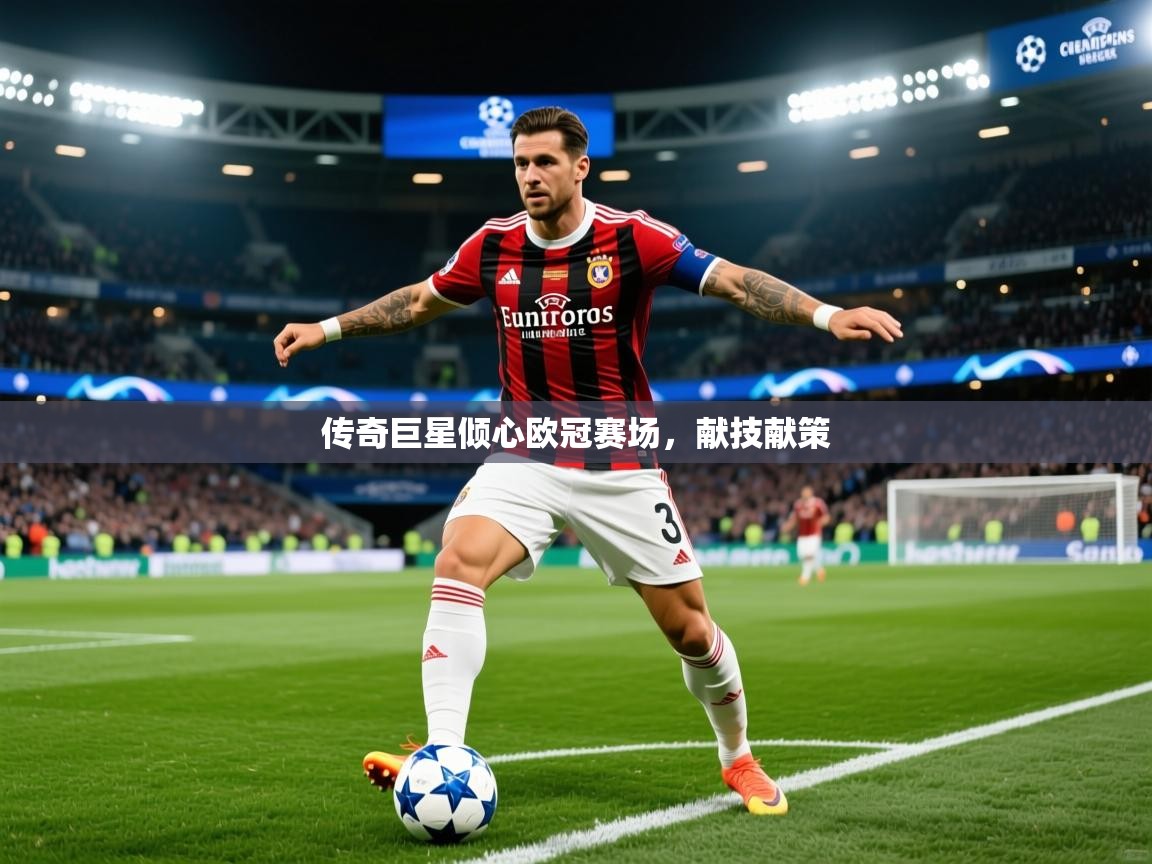 2026乐鱼体育官网登录入口传奇巨星倾心欧冠赛场，献技献策